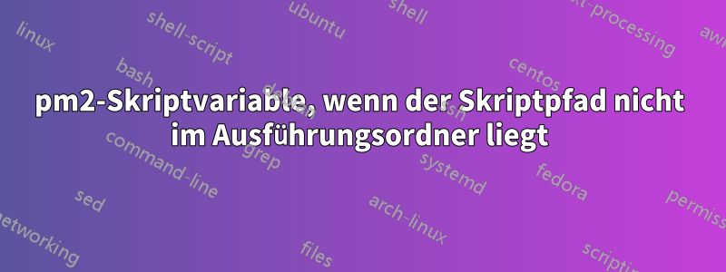 pm2-Skriptvariable, wenn der Skriptpfad nicht im Ausführungsordner liegt