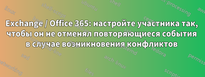 Exchange / Office 365: настройте участника так, чтобы он не отменял повторяющиеся события в случае возникновения конфликтов