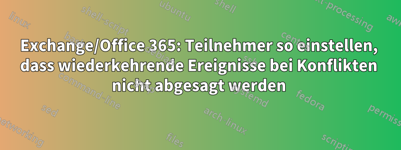 Exchange/Office 365: Teilnehmer so einstellen, dass wiederkehrende Ereignisse bei Konflikten nicht abgesagt werden