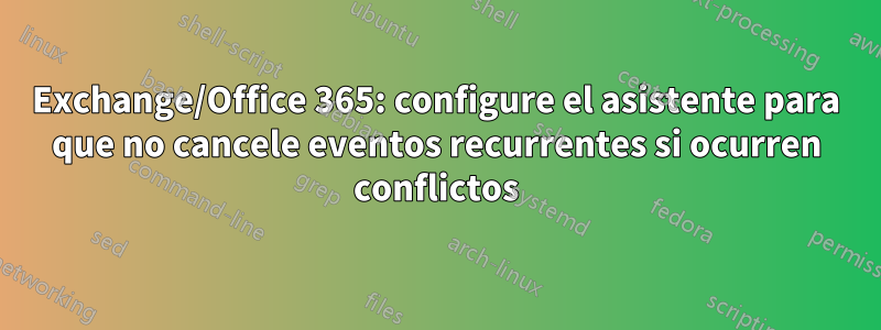 Exchange/Office 365: configure el asistente para que no cancele eventos recurrentes si ocurren conflictos