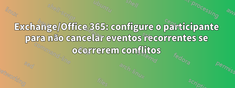 Exchange/Office 365: configure o participante para não cancelar eventos recorrentes se ocorrerem conflitos