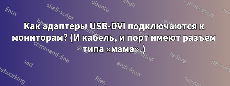 Как адаптеры USB-DVI подключаются к мониторам? (И кабель, и порт имеют разъем типа «мама».)