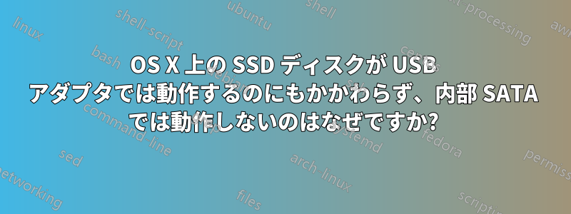 OS X 上の SSD ディスクが USB アダプタでは動作するのにもかかわらず、内部 SATA では動作しないのはなぜですか?