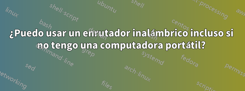 ¿Puedo usar un enrutador inalámbrico incluso si no tengo una computadora portátil?