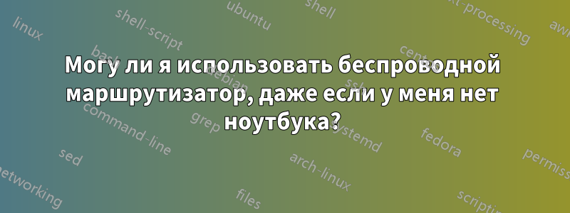 Могу ли я использовать беспроводной маршрутизатор, даже если у меня нет ноутбука?