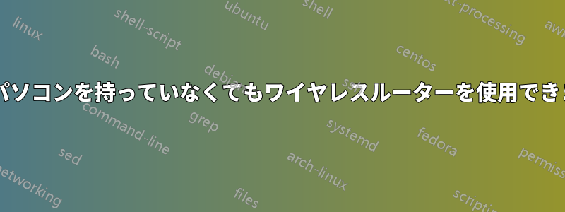 ノートパソコンを持っていなくてもワイヤレスルーターを使用できますか?