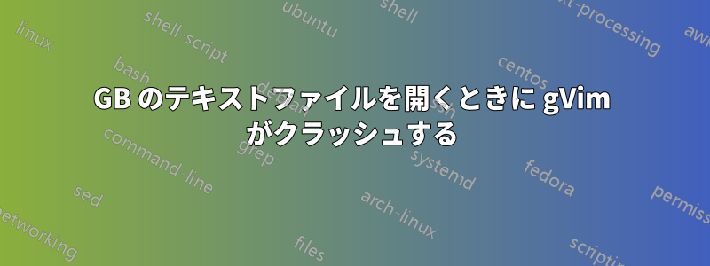 8GB のテキストファイルを開くときに gVim がクラッシュする