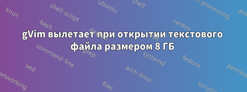 gVim вылетает при открытии текстового файла размером 8 ГБ