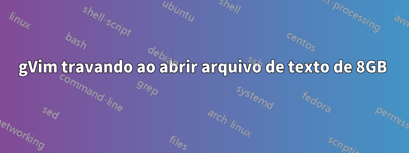 gVim travando ao abrir arquivo de texto de 8GB