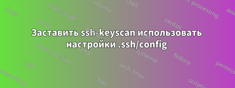 Заставить ssh-keyscan использовать настройки .ssh/config