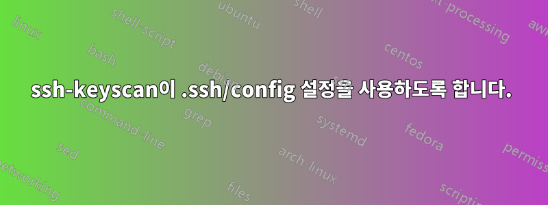 ssh-keyscan이 .ssh/config 설정을 사용하도록 합니다.