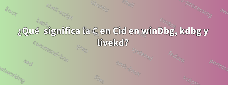 ¿Qué significa la C en Cid en winDbg, kdbg y livekd?