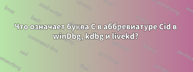 Что означает буква C в аббревиатуре Cid в winDbg, kdbg и livekd?