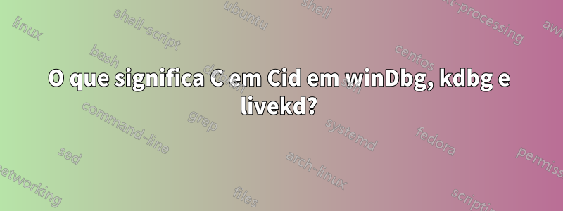 O que significa C em Cid em winDbg, kdbg e livekd?