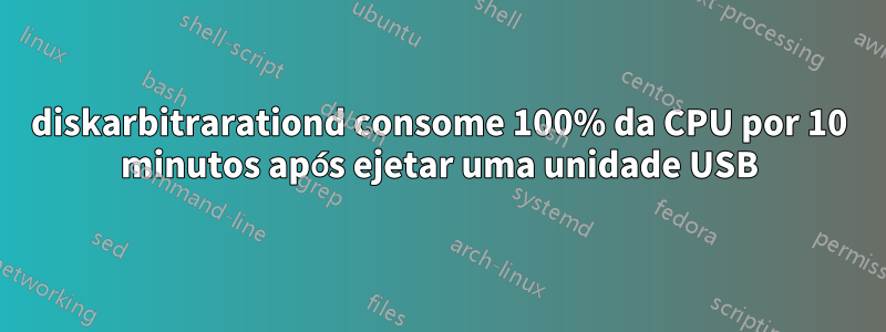 diskarbitrarationd consome 100% da CPU por 10 minutos após ejetar uma unidade USB