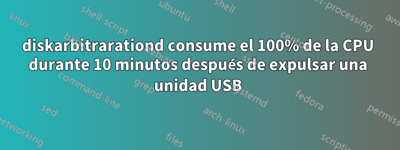 diskarbitrarationd consume el 100% de la CPU durante 10 minutos después de expulsar una unidad USB