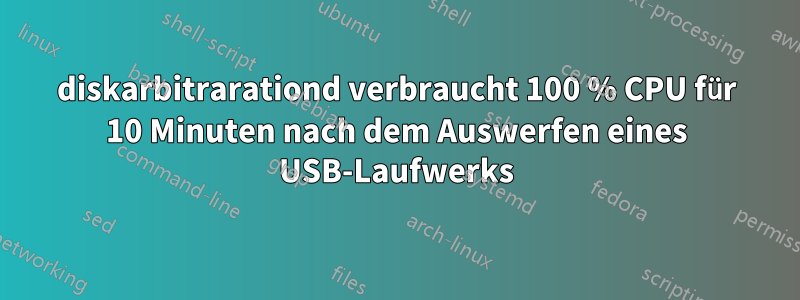 diskarbitrarationd verbraucht 100 % CPU für 10 Minuten nach dem Auswerfen eines USB-Laufwerks