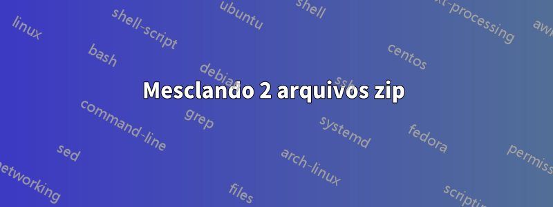 Mesclando 2 arquivos zip