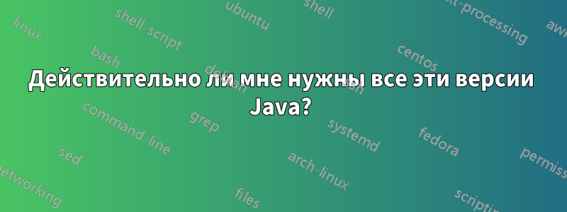 Действительно ли мне нужны все эти версии Java?