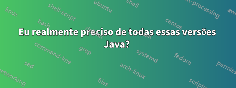 Eu realmente preciso de todas essas versões Java?