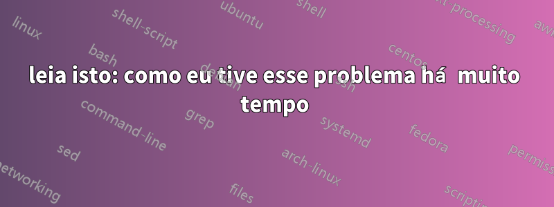 leia isto: como eu tive esse problema há muito tempo