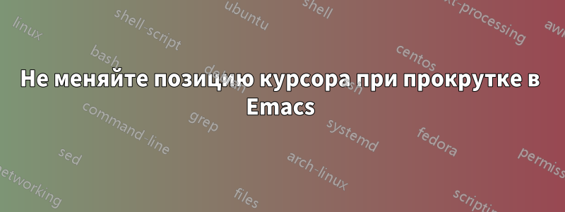 Не меняйте позицию курсора при прокрутке в Emacs