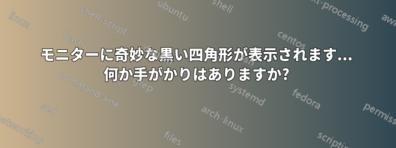 モニターに奇妙な黒い四角形が表示されます... 何か手がかりはありますか?