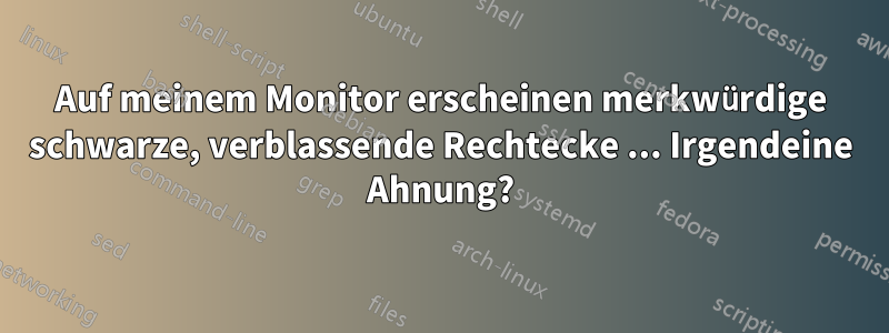 Auf meinem Monitor erscheinen merkwürdige schwarze, verblassende Rechtecke ... Irgendeine Ahnung?