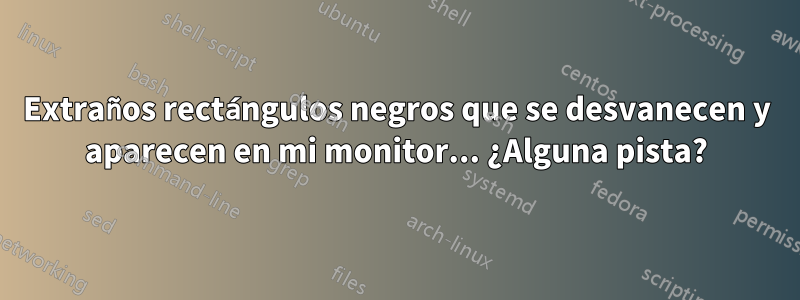 Extraños rectángulos negros que se desvanecen y aparecen en mi monitor... ¿Alguna pista?