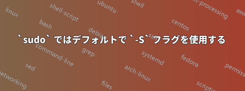 `sudo` ではデフォルトで `-S` フラグを使用する