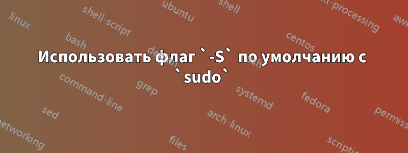 Использовать флаг `-S` по умолчанию с `sudo`