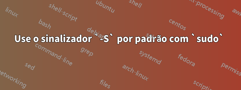 Use o sinalizador `-S` por padrão com `sudo`
