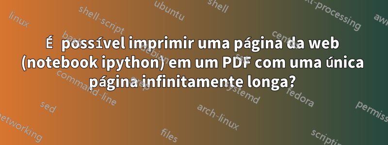 É possível imprimir uma página da web (notebook ipython) em um PDF com uma única página infinitamente longa?