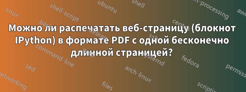 Можно ли распечатать веб-страницу (блокнот IPython) в формате PDF с одной бесконечно длинной страницей?