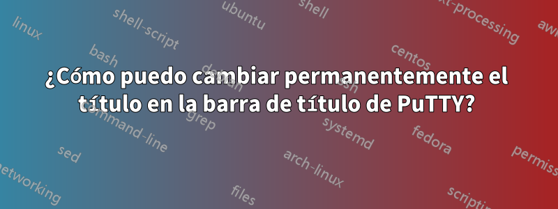 ¿Cómo puedo cambiar permanentemente el título en la barra de título de PuTTY?