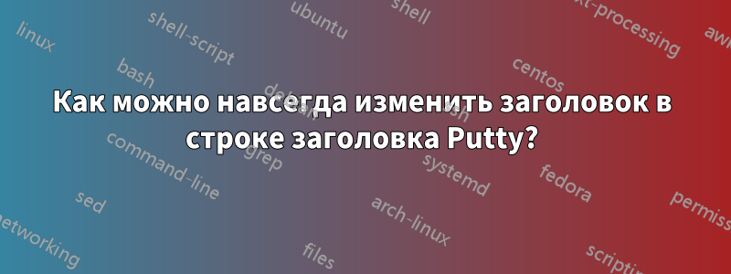 Как можно навсегда изменить заголовок в строке заголовка Putty?