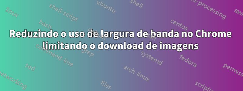 Reduzindo o uso de largura de banda no Chrome limitando o download de imagens