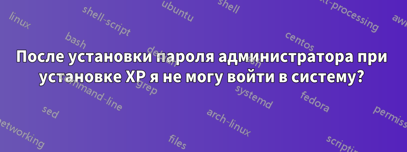 После установки пароля администратора при установке XP я не могу войти в систему?