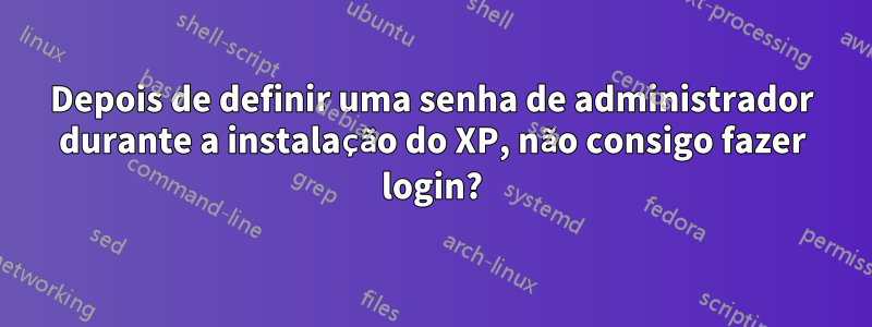 Depois de definir uma senha de administrador durante a instalação do XP, não consigo fazer login?