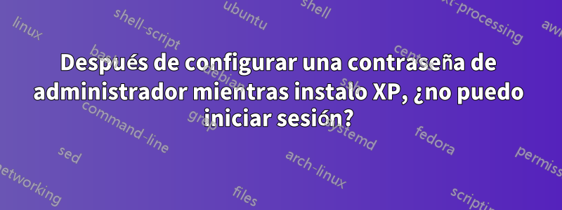 Después de configurar una contraseña de administrador mientras instalo XP, ¿no puedo iniciar sesión?