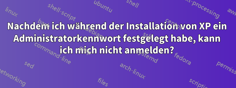 Nachdem ich während der Installation von XP ein Administratorkennwort festgelegt habe, kann ich mich nicht anmelden?