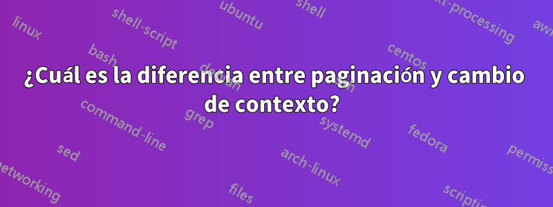 ¿Cuál es la diferencia entre paginación y cambio de contexto? 