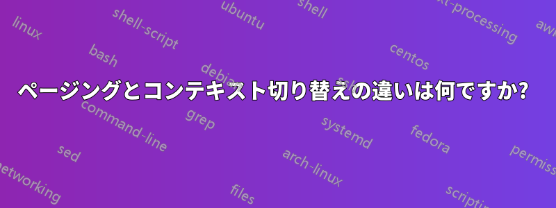 ページングとコンテキスト切り替えの違いは何ですか? 