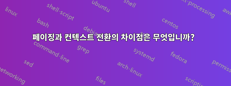페이징과 컨텍스트 전환의 차이점은 무엇입니까? 