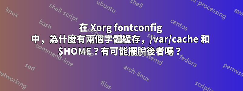 在 Xorg fontconfig 中，為什麼有兩個字體緩存，/var/cache 和 $HOME？有可能擺脫後者嗎？