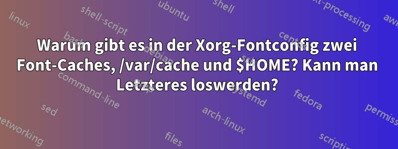 Warum gibt es in der Xorg-Fontconfig zwei Font-Caches, /var/cache und $HOME? Kann man Letzteres loswerden?