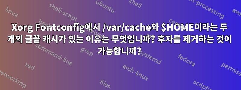 Xorg Fontconfig에서 /var/cache와 $HOME이라는 두 개의 글꼴 캐시가 있는 이유는 무엇입니까? 후자를 제거하는 것이 가능합니까?