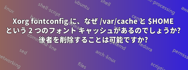 Xorg fontconfig に、なぜ /var/cache と $HOME という 2 つのフォント キャッシュがあるのでしょうか? 後者を削除することは可能ですか?