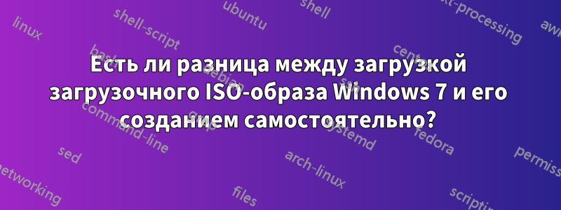 Есть ли разница между загрузкой загрузочного ISO-образа Windows 7 и его созданием самостоятельно?