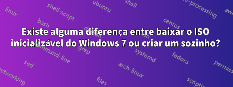 Existe alguma diferença entre baixar o ISO inicializável do Windows 7 ou criar um sozinho?